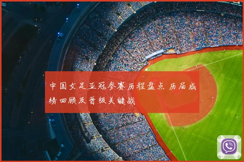 中国女足亚冠参赛历程盘点 历届成绩回顾及晋级关键战